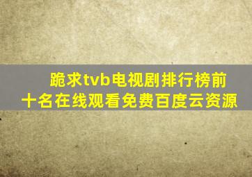 跪求tvb电视剧排行榜前十名,【在线观看】免费百度云资源