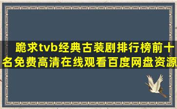 跪求tvb经典古装剧排行榜前十名,【免费高清】在线观看百度网盘资源