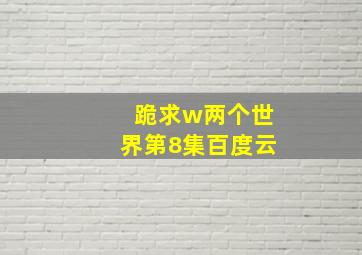 跪求w两个世界第8集百度云