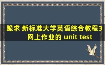 跪求。 新标准大学英语综合教程3网上作业的 unit test 答案。