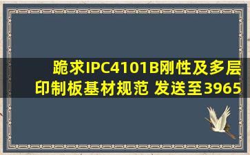 跪求《IPC4101B刚性及多层印制板基材规范》 发送至396596736@qq...