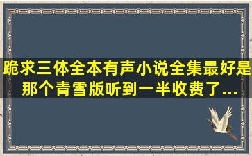 跪求《三体》全本有声小说,全集,最好是那个青雪版,听到一半收费了,...