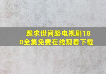 跪求《世间路》电视剧180全集免费在线观看,下载。