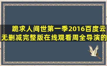 跪求《人间世第一季(2016)》百度云无删减完整版在线观看周全导演的