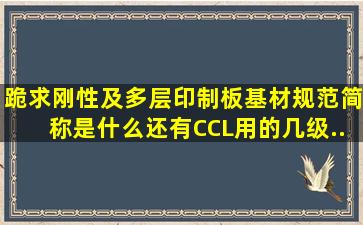 跪求《刚性及多层印制板基材规范》简称是什么,还有CCL用的几级...