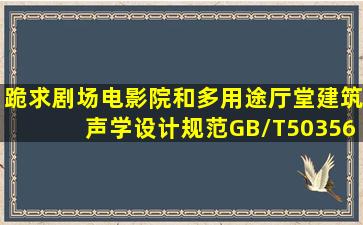 跪求《剧场电影院和多用途厅堂建筑声学设计规范》(GB/T503562005)...