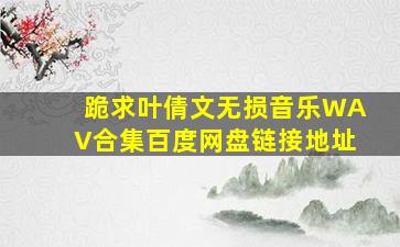 跪求《叶倩文》无损音乐WAV合集百度网盘链接地址