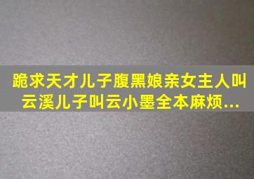 跪求《天才儿子腹黑娘亲》女主人叫云溪,儿子叫云小墨。全本,麻烦...