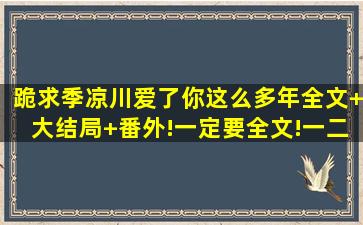 跪求《季凉川爱了你这么多年》全文+大结局+番外!一定要全文!一二部...