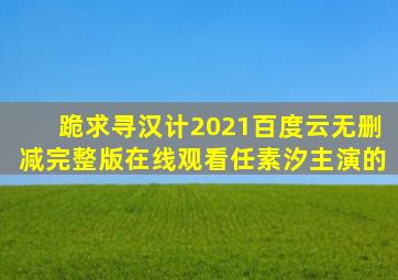 跪求《寻汉计(2021)》百度云无删减完整版在线观看,任素汐主演的