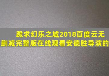 跪求《幻乐之城2018》百度云无删减完整版在线观看,安德胜导演的