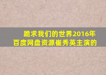 跪求《我们的世界》2016年百度网盘资源,崔秀英主演的