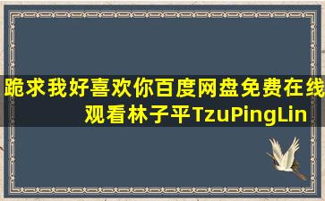 跪求《我好喜欢你》百度网盘免费在线观看林子平TzuPingLin导演的