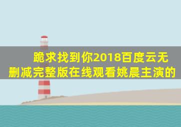 跪求《找到你(2018)》百度云无删减完整版在线观看,姚晨主演的