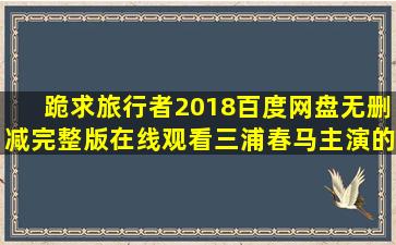 跪求《旅行者(2018)》百度网盘无删减完整版在线观看,三浦春马主演的