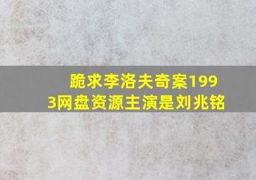 跪求《李洛夫奇案1993》网盘资源,主演是刘兆铭