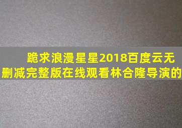 跪求《浪漫星星2018》百度云无删减完整版在线观看林合隆导演的