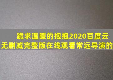 跪求《温暖的抱抱2020》百度云无删减完整版在线观看常远导演的