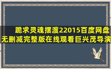 跪求《灵魂摆渡2(2015)》百度网盘无删减完整版在线观看,巨兴茂导演的