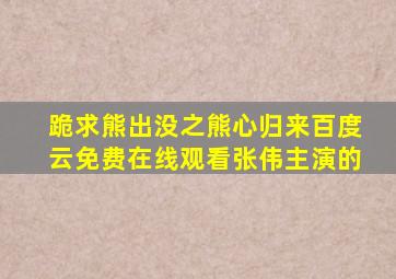 跪求《熊出没之熊心归来》百度云免费在线观看,张伟主演的