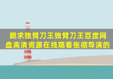 跪求《独臂刀王独臂刀王》百度网盘高清资源在线观看,张彻导演的