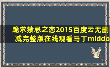 跪求《禁忌之恋2015》百度云无删减完整版在线观看,马丁·巴特勒...