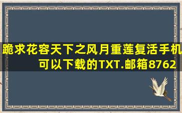 跪求《花容天下之风月重莲复活》手机可以下载的TXT.邮箱876279077...