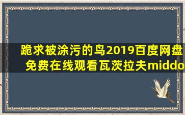 跪求《被涂污的鸟(2019)》百度网盘免费在线观看,瓦茨拉夫·马尔豪尔...