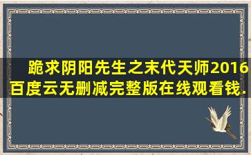 跪求《阴阳先生之末代天师2016》百度云无删减完整版在线观看,钱...