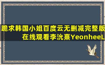 跪求《韩国小姐》百度云无删减完整版在线观看,李沇熹YeonheeLee...