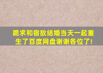 跪求【和宿敌结婚当天一起重生了】百度网盘,谢谢各位了!