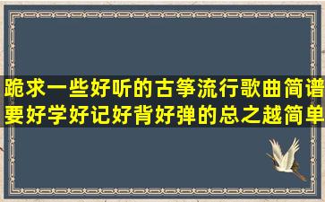 跪求一些好听的古筝流行歌曲简谱,要好学好记好背好弹的总之越简单...