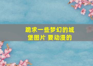 跪求一些梦幻的城堡图片 要动漫的