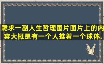 跪求一副人生哲理图片,图片上的内容大概是有一个人推着一个球体,...