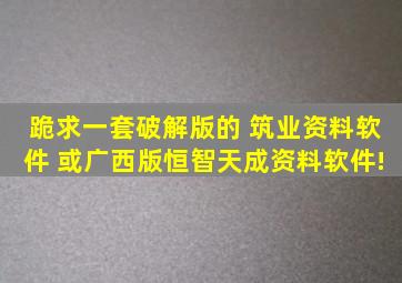 跪求一套破解版的 筑业资料软件 或广西版恒智天成资料软件!