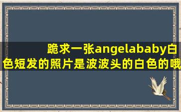 跪求一张angelababy白色短发的照片是波波头的。白色的哦。胸口