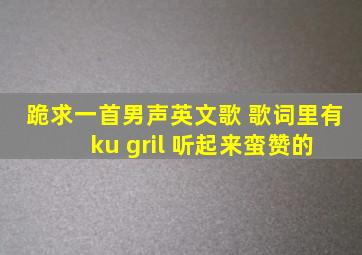 跪求一首男声英文歌 歌词里有 ku gril 听起来蛮赞的