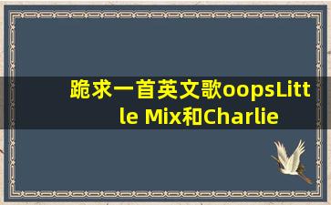 跪求一首英文歌《oops》Little Mix和Charlie Puth