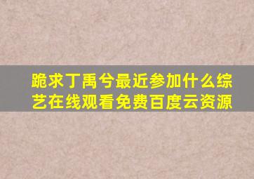 跪求丁禹兮最近参加什么综艺【在线观看】免费百度云资源