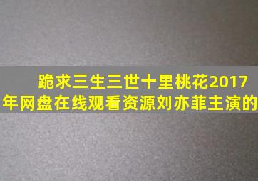 跪求三生三世十里桃花2017年网盘在线观看资源,刘亦菲主演的