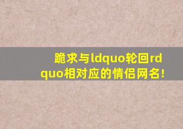 跪求与“轮回”相对应的情侣网名!