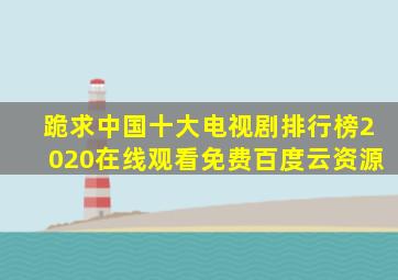 跪求中国十大电视剧排行榜2020【在线观看】免费百度云资源