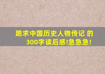 跪求中国历史人物传记 的300字读后感!急急急!