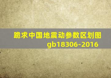 跪求中国地震动参数区划图 gb18306-2016