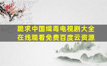 跪求中国缉毒电视剧大全,【在线观看】免费百度云资源