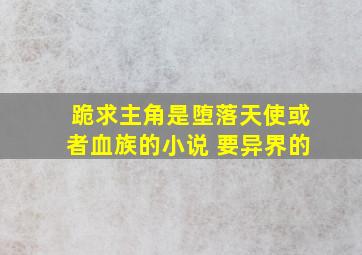 跪求主角是堕落天使或者血族的小说 要异界的