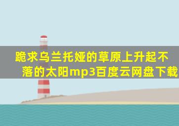 跪求乌兰托娅的《草原上升起不落的太阳》mp3百度云网盘下载