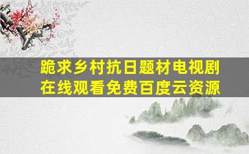 跪求乡村抗日题材电视剧,【在线观看】免费百度云资源