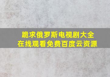 跪求俄罗斯电视剧大全,【在线观看】免费百度云资源