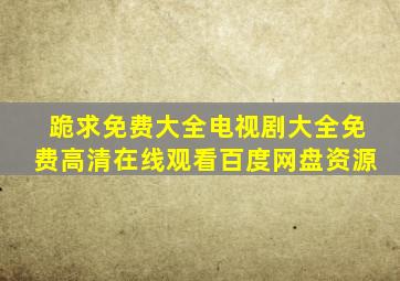 跪求免费大全电视剧大全,【免费高清】在线观看百度网盘资源